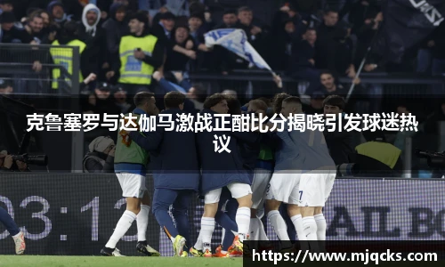 克鲁塞罗与达伽马激战正酣比分揭晓引发球迷热议